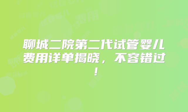 聊城二院第二代试管婴儿费用详单揭晓,不容错过!