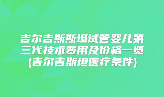 吉尔吉斯斯坦试管婴儿第三代技术费用及价格一览(吉尔吉斯坦医疗条件)