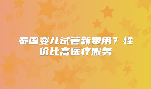 泰国婴儿试管新费用？性价比高医疗服务