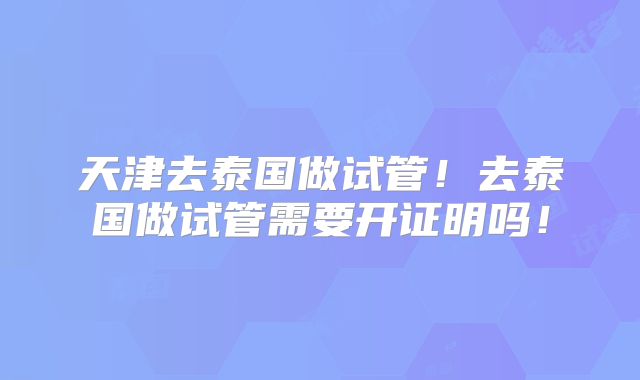天津去泰国做试管!去泰国做试管需要开证明吗!