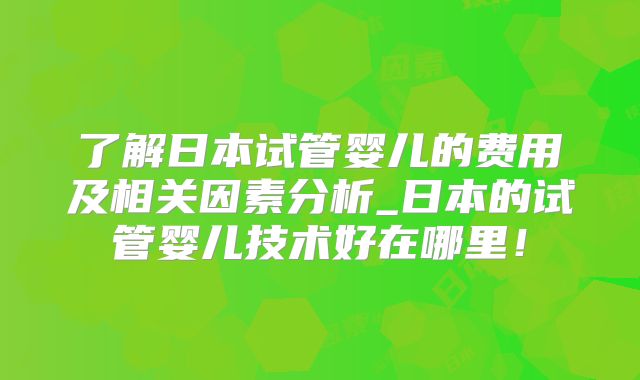 了解日本试管婴儿的费用及相关因素分析_日本的试管婴儿技术好在哪里！