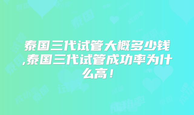 泰国三代试管大概多少钱,泰国三代试管成功率为什么高！
