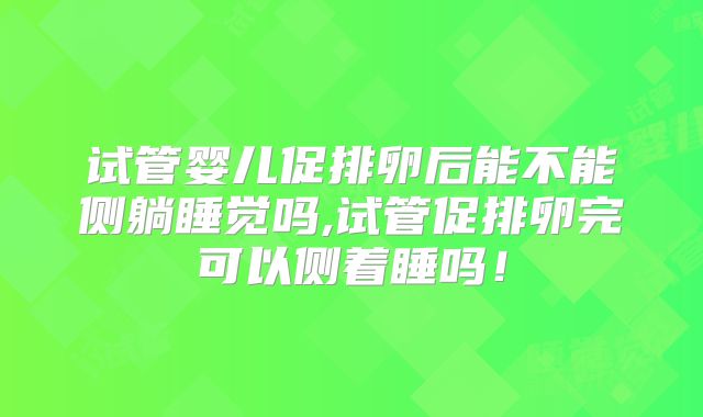 试管婴儿促排卵后能不能侧躺睡觉吗,试管促排卵完可以侧着睡吗！
