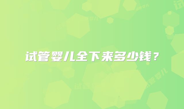 试管婴儿全下来多少钱？