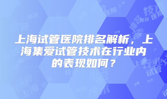 上海试管医院排名解析,上海集爱试管技术在行业内的表现如何?