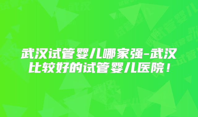 武汉试管婴儿哪家强-武汉比较好的试管婴儿医院!