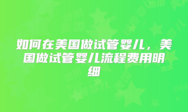 如何在美国做试管婴儿，美国做试管婴儿流程费用明细