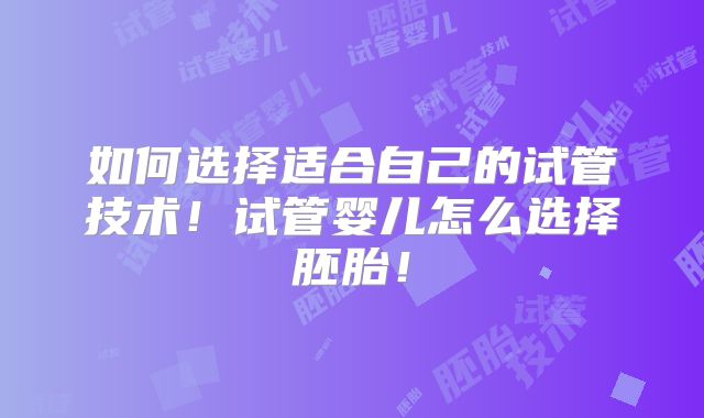 如何选择适合自己的试管技术！试管婴儿怎么选择胚胎！