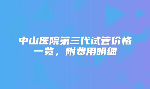 中山医院第三代试管价格一览,附费用明细