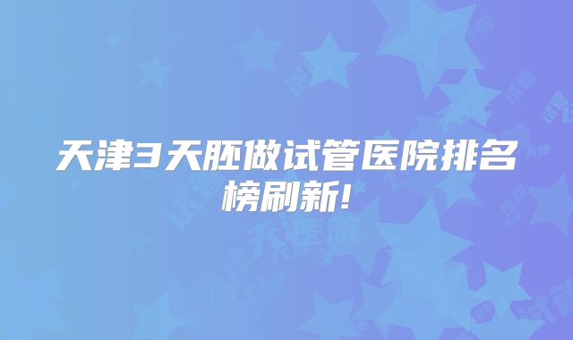 天津3天胚做试管医院排名榜刷新!