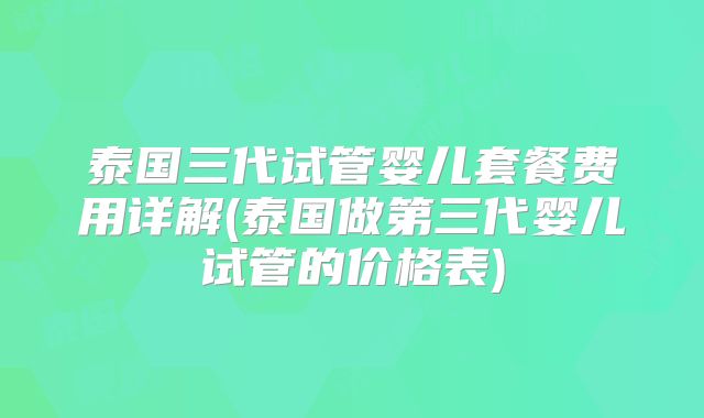 泰国三代试管婴儿套餐费用详解(泰国做第三代婴儿试管的价格表)