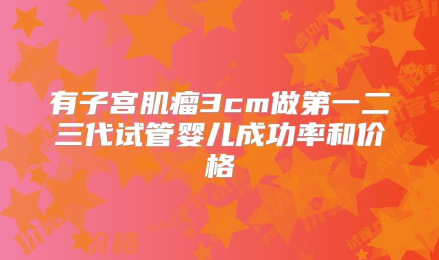 有子宫肌瘤3cm做第一二三代试管婴儿成功率和价格