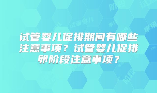 试管婴儿促排期间有哪些注意事项？试管婴儿促排卵阶段注意事项？