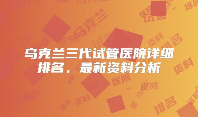 乌克兰三代试管医院详细排名，最新资料分析