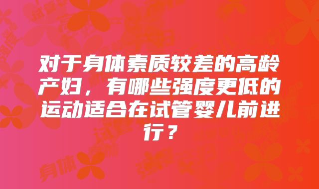 对于身体素质较差的高龄产妇,有哪些强度更低的运动适合在试管婴儿前进行?