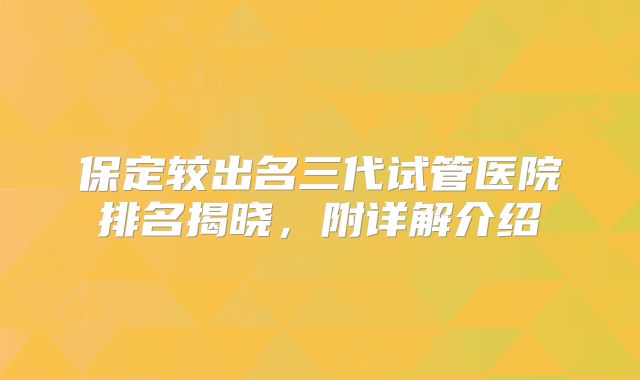 保定较出名三代试管医院排名揭晓，附详解介绍
