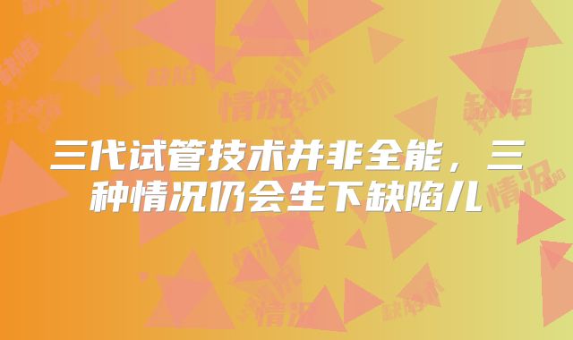 三代试管技术并非全能,三种情况仍会生下缺陷儿