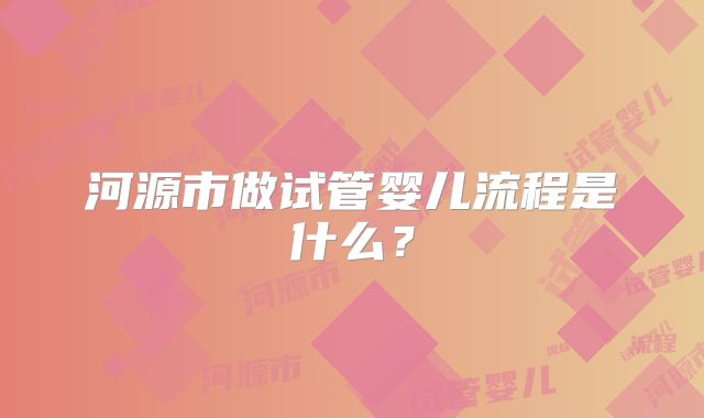 河源市做试管婴儿流程是什么?