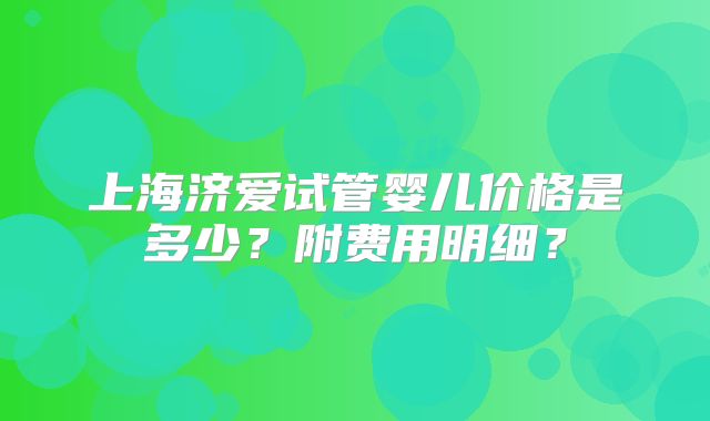 上海济爱试管婴儿价格是多少?附费用明细?