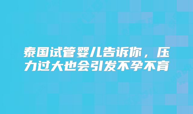 泰国试管婴儿告诉你，压力过大也会引发不孕不育