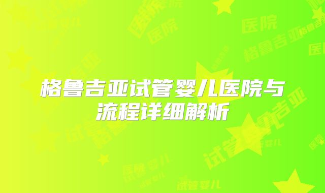 格鲁吉亚试管婴儿医院与流程详细解析