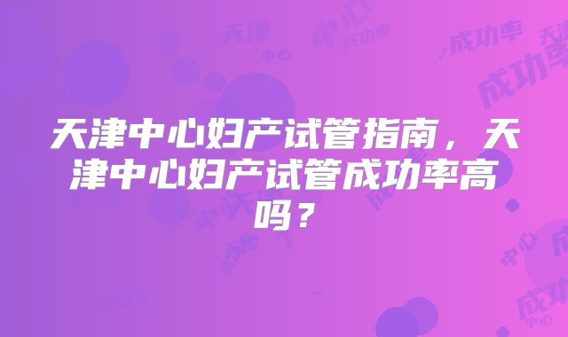 天津中心妇产试管指南,天津中心妇产试管成功率高吗?