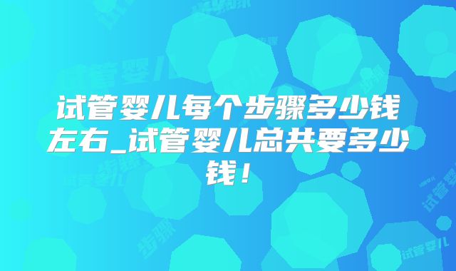 试管婴儿每个步骤多少钱左右_试管婴儿总共要多少钱！