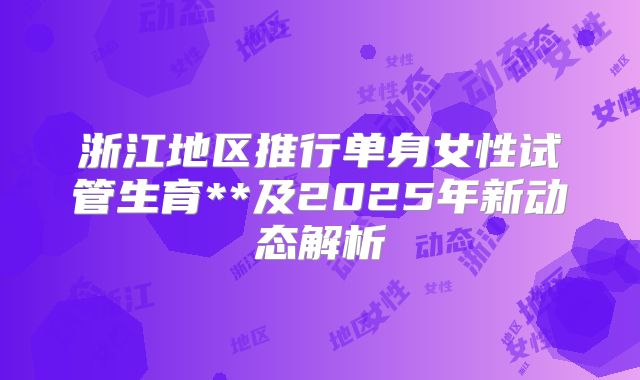 浙江地区推行单身女性试管生育**及2025年新动态解析