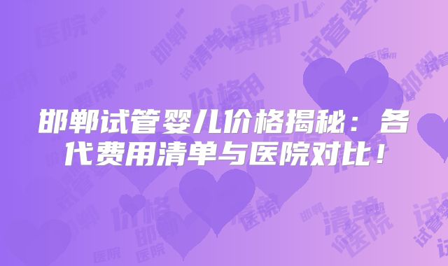 邯郸试管婴儿价格揭秘：各代费用清单与医院对比！