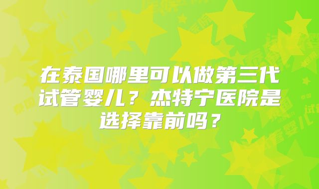 在泰国哪里可以做第三代试管婴儿?杰特宁医院是选择靠前吗?