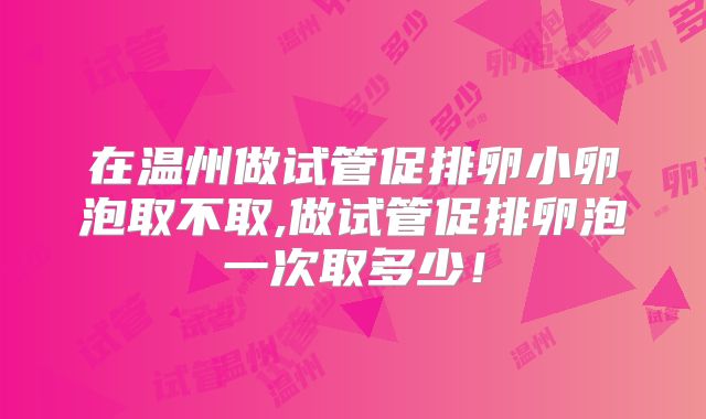在温州做试管促排卵小卵泡取不取,做试管促排卵泡一次取多少!