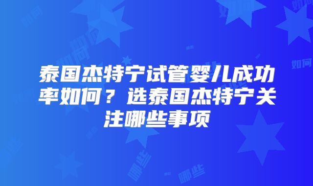 泰国杰特宁试管婴儿成功率如何？选泰国杰特宁关注哪些事项