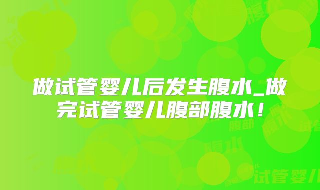 做试管婴儿后发生腹水_做完试管婴儿腹部腹水！