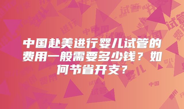中国赴美进行婴儿试管的费用一般需要多少钱？如何节省开支？