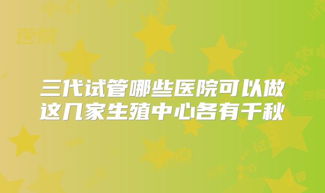 三代试管哪些医院可以做这几家生殖中心各有千秋