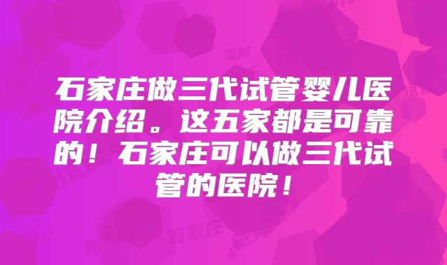 石家庄做三代试管婴儿医院介绍。这五家都是可靠的!石家庄可以做三代试管的医院!