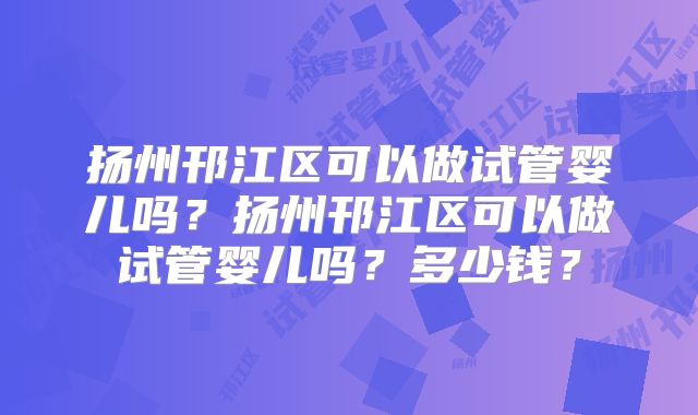 扬州邗江区可以做试管婴儿吗？扬州邗江区可以做试管婴儿吗？多少钱？