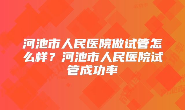 河池市人民医院做试管怎么样？河池市人民医院试管成功率