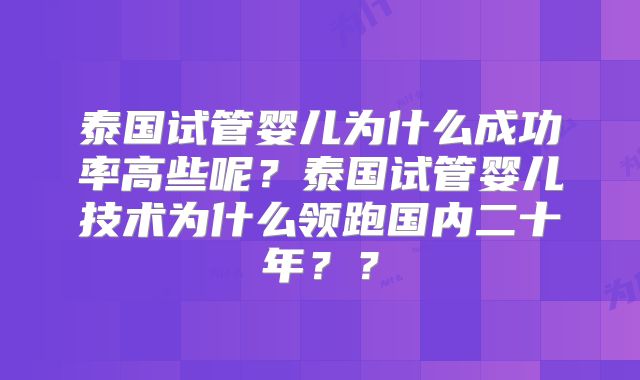 泰国试管婴儿为什么成功率高些呢?泰国试管婴儿技术为什么领跑国内二十年??