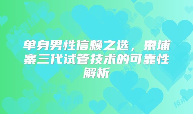 单身男性信赖之选,柬埔寨三代试管技术的可靠性解析