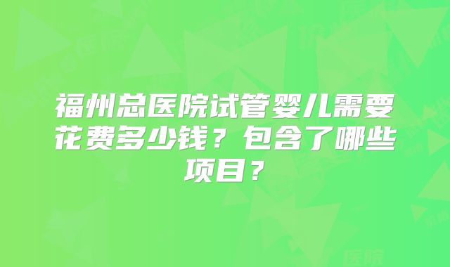 福州总医院试管婴儿需要花费多少钱?包含了哪些项目?