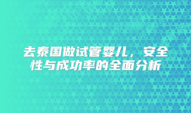 去泰国做试管婴儿，安全性与成功率的全面分析