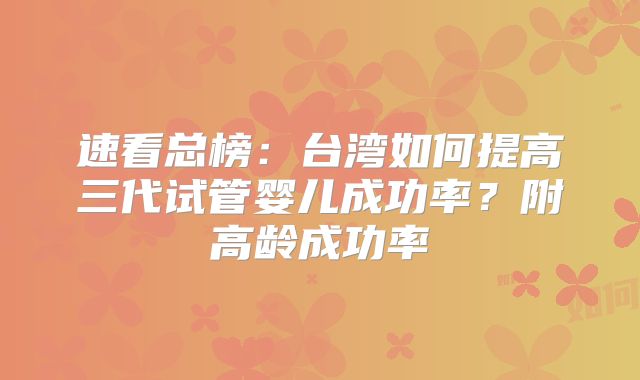 速看总榜：台湾如何提高三代试管婴儿成功率？附高龄成功率