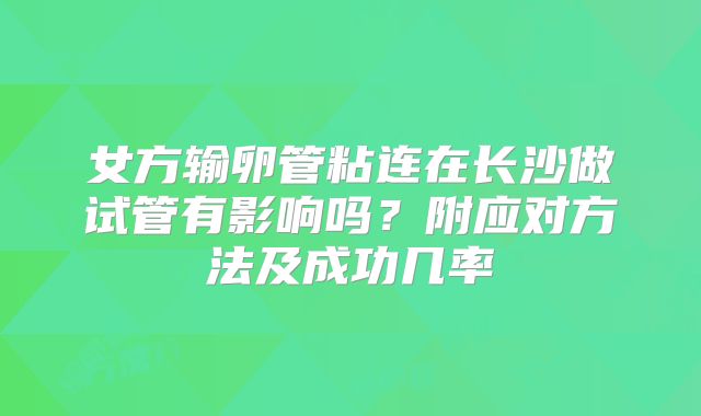 女方输卵管粘连在长沙做试管有影响吗？附应对方法及成功几率