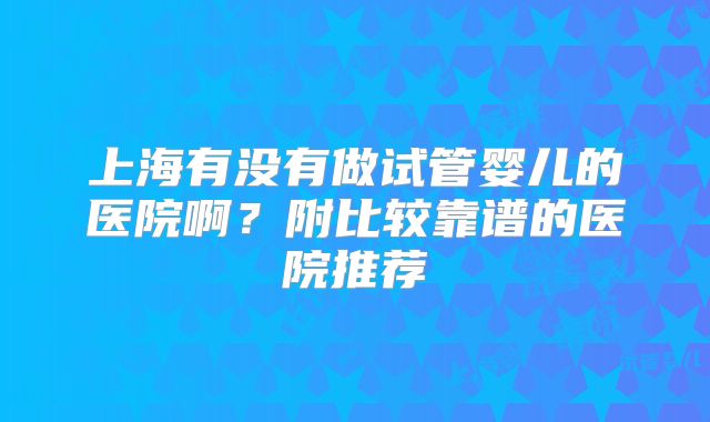 上海有没有做试管婴儿的医院啊?附比较靠谱的医院推荐