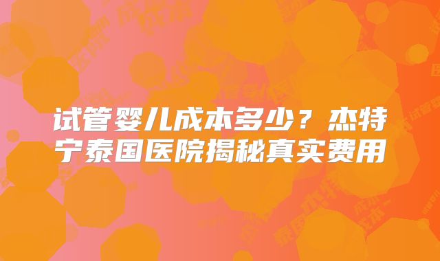 试管婴儿成本多少？杰特宁泰国医院揭秘真实费用