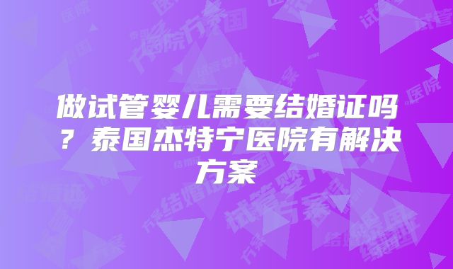 做试管婴儿需要结婚证吗？泰国杰特宁医院有解决方案