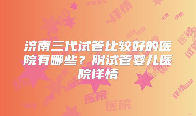济南三代试管比较好的医院有哪些?附试管婴儿医院详情