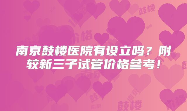 南京鼓楼医院有设立吗?附较新三子试管价格参考!