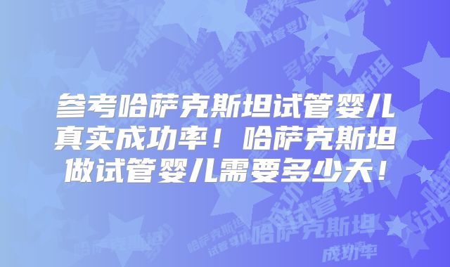 参考哈萨克斯坦试管婴儿真实成功率！哈萨克斯坦做试管婴儿需要多少天！